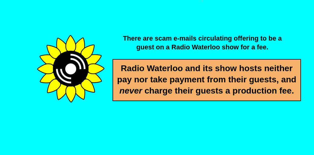 There are scam e-mails circulating offering to be a guest on a Radio Waterloo show for a fee. Radio Waterloo and its show hosts neither pay nor take payment from their guests and /never/ charge their guests a production fee.