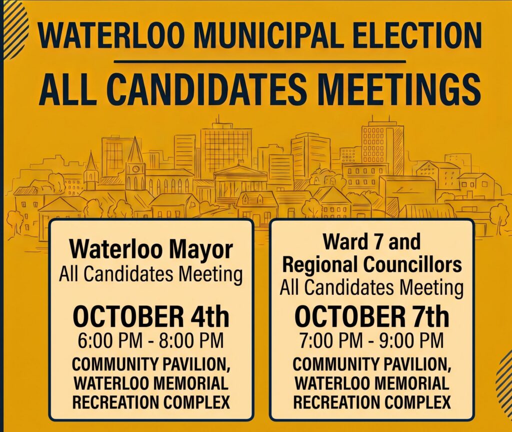 Event poster for with a orange background a black lettering "Waterloo-municipal election All Candidates Meetings. The first meeting, on Sunday October 4 from 6-8 pm, will focus on the five candidates seeking to become Mayor of Waterloo. The second meeting, on Wednesday October 7 from 7-9 pm, has two parts: first the seven candidates vying for Waterloo's two seats on Regional Council, then the two people who want to represent Uptown Ward 7 on Waterloo City Council. Both events are happening in the Community Pavilion at the Waterloo Memorial Recreation Complex. For more information or to submit questions in advance, email allcandidateswr@gmail.com"
