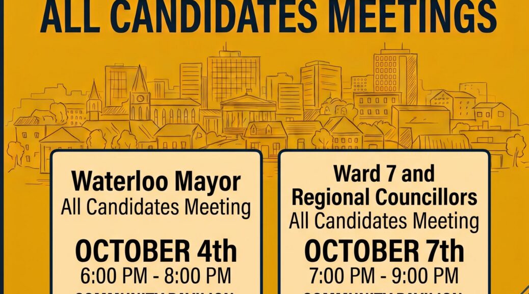 Event poster for with a orange background a black lettering "Waterloo-municipal election All Candidates Meetings. The first meeting, on Sunday October 4 from 6-8 pm, will focus on the five candidates seeking to become Mayor of Waterloo. The second meeting, on Wednesday October 7 from 7-9 pm, has two parts: first the seven candidates vying for Waterloo's two seats on Regional Council, then the two people who want to represent Uptown Ward 7 on Waterloo City Council. Both events are happening in the Community Pavilion at the Waterloo Memorial Recreation Complex. For more information or to submit questions in advance, email allcandidateswr@gmail.com"